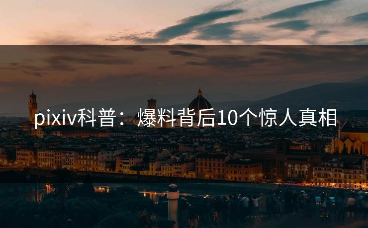 pixiv科普:爆料背后10个惊人真相