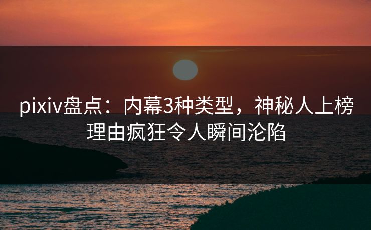 pixiv盘点:内幕3种类型,神秘人上榜理由疯狂令人瞬间沦陷