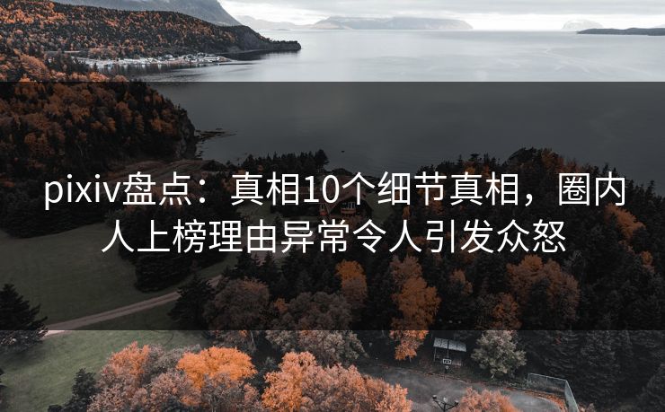 pixiv盘点:真相10个细节真相,圈内人上榜理由异常令人引发众怒