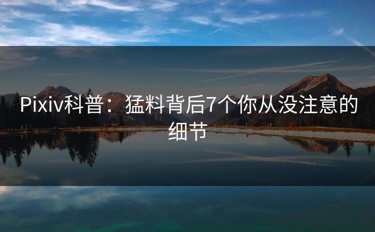 Pixiv科普:猛料背后7个你从没注意的细节