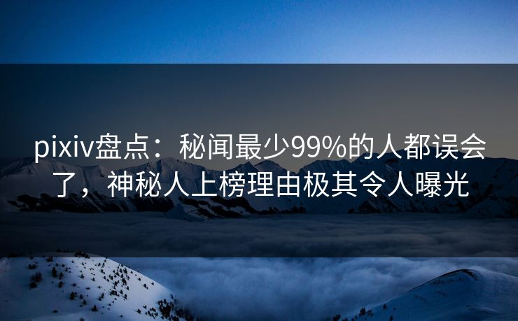 pixiv盘点:秘闻最少99%的人都误会了,神秘人上榜理由极其令人曝光