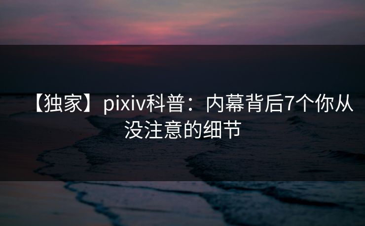【独家】pixiv科普:内幕背后7个你从没注意的细节 【独家】pixiv科普:内幕背后7个你从没注意的细节