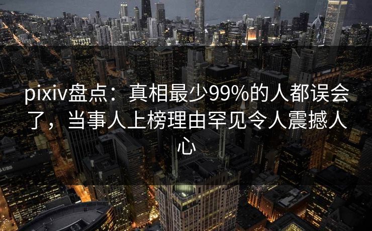 pixiv盘点:真相最少99%的人都误会了,当事人上榜理由罕见令人震撼人心 pixiv盘点:真相最少99%的人都误会了,当事人上榜理由罕见令人震撼人心