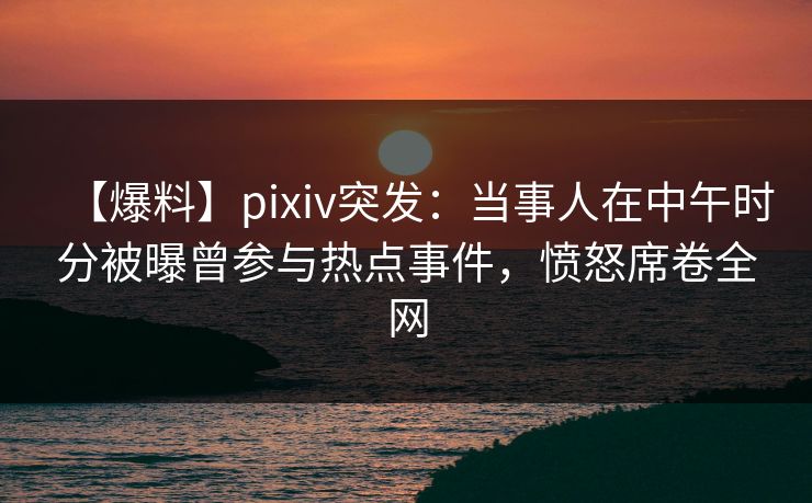 【爆料】pixiv突发:当事人在中午时分被曝曾参与热点事件,愤怒席卷全网 【爆料】pixiv突发:当事人在中午时分被曝曾参与热点事件,愤怒席卷全网