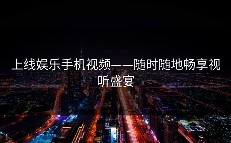 上线娱乐手机视频——随时随地畅享视听盛宴 上线娱乐手机视频——随时随地畅享视听盛宴