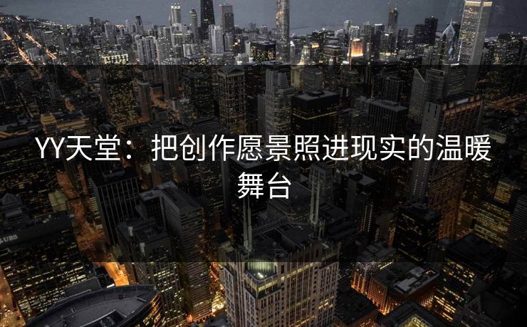 YY天堂：把创作愿景照进现实的温暖舞台