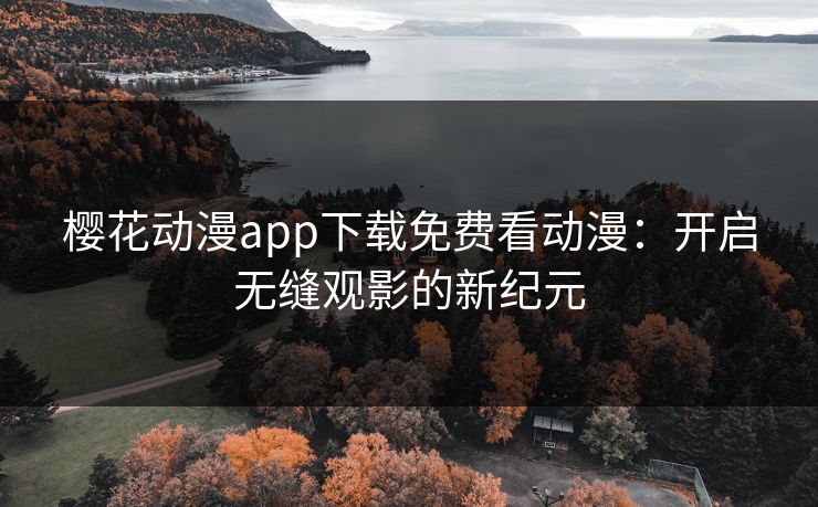 樱花动漫app下载免费看动漫:开启无缝观影的新纪元 樱花动漫app下载免费看动漫:开启无缝观影的新纪元