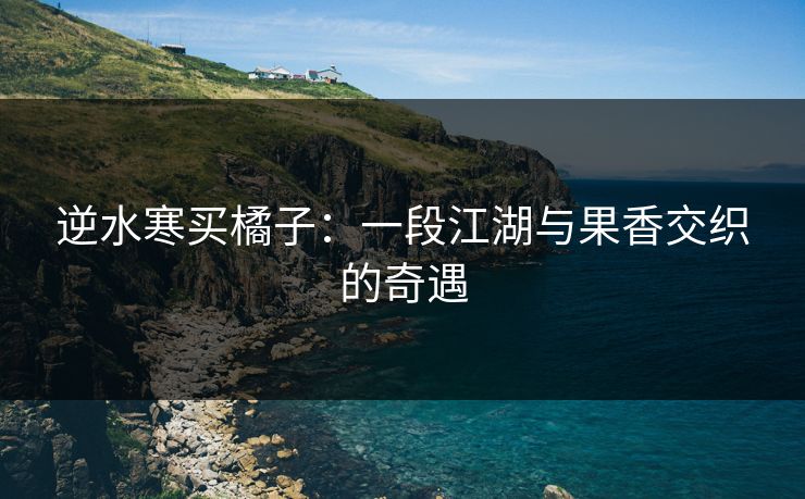 逆水寒买橘子：一段江湖与果香交织的奇遇