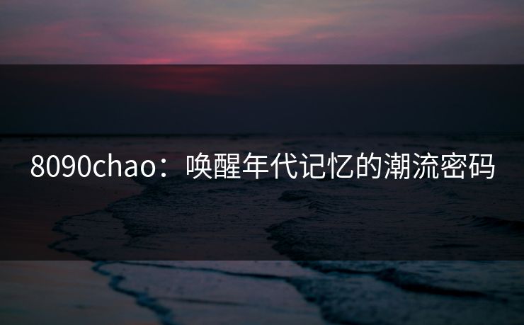 8090chao：唤醒年代记忆的潮流密码
