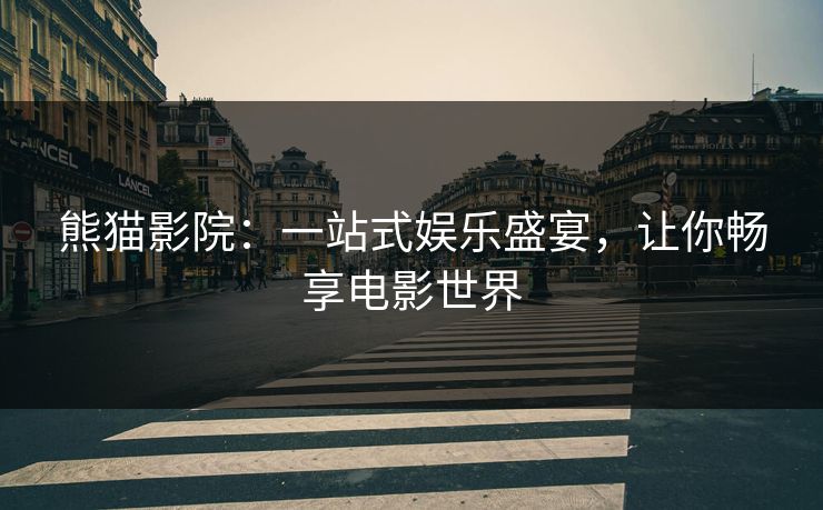 熊猫影院：一站式娱乐盛宴，让你畅享电影世界