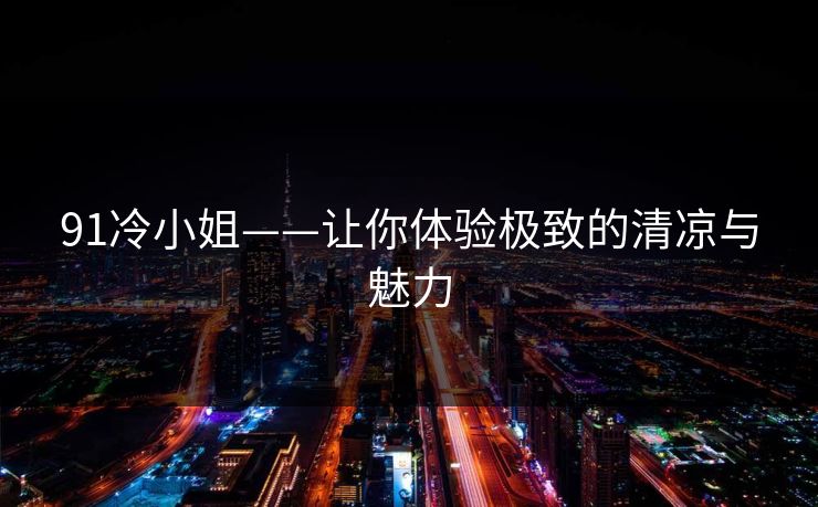 91冷小姐——让你体验极致的清凉与魅力