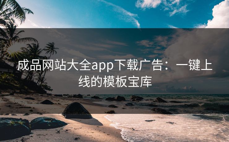 成品网站大全app下载广告:一键上线的模板宝库 成品网站大全app下载广告:一键上线的模板宝库