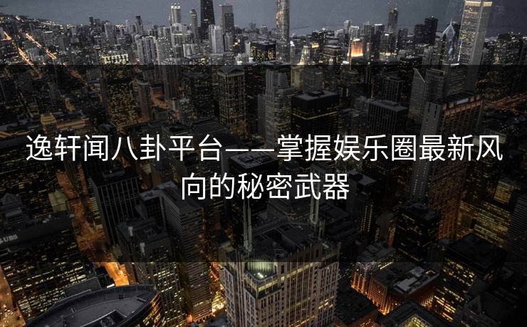 逸轩闻八卦平台——掌握娱乐圈最新风向的秘密武器