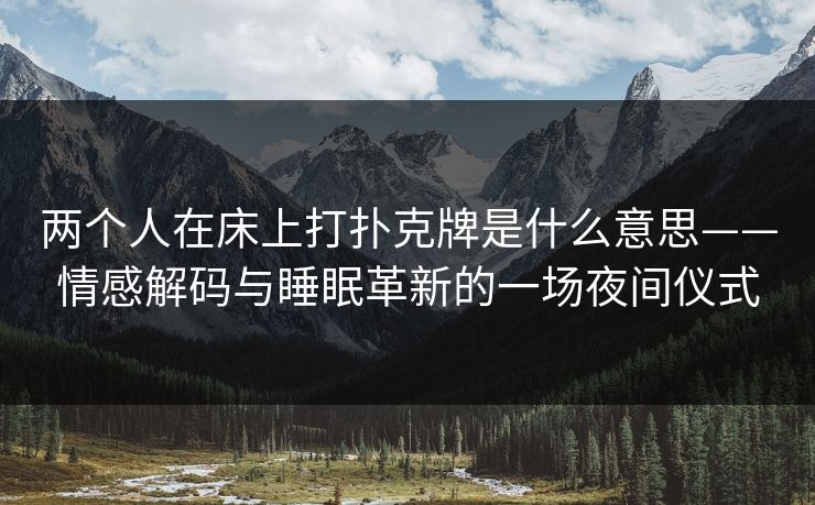 两个人在床上打扑克牌是什么意思——情感解码与睡眠革新的一场夜间仪式