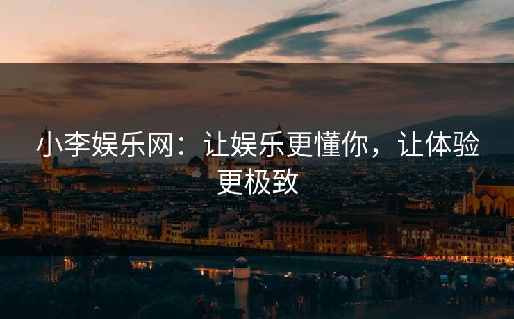 小李娱乐网:让娱乐更懂你,让体验更极致 小李娱乐网:让娱乐更懂你,让体验更极致