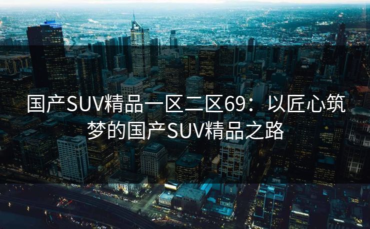 国产SUV精品一区二区69：以匠心筑梦的国产SUV精品之路