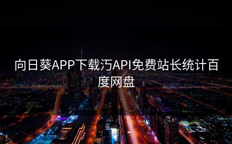向日葵APP下载汅API免费站长统计百度网盘 向日葵APP下载汅API免费站长统计百度网盘