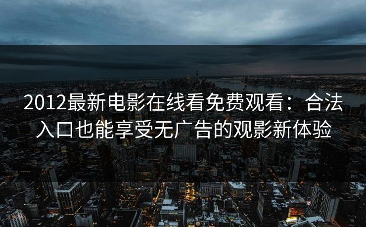 2012最新电影在线看免费观看:合法入口也能享受无广告的观影新体验 2012最新电影在线看免费观看:合法入口也能享受无广告的观影新体验