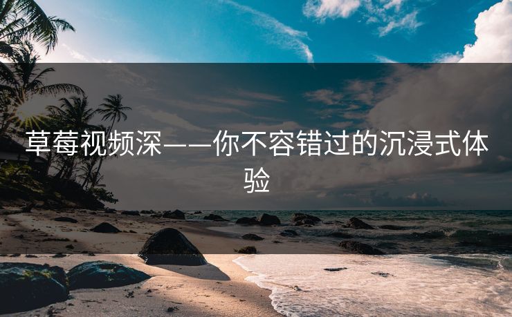 草莓视频深——你不容错过的沉浸式体验