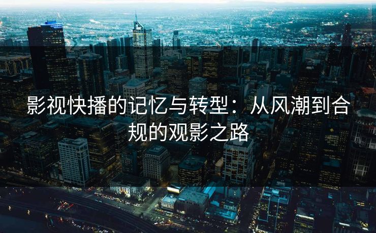 影视快播的记忆与转型：从风潮到合规的观影之路