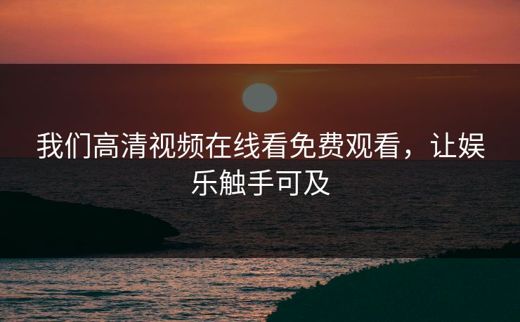 我们高清视频在线看免费观看，让娱乐触手可及