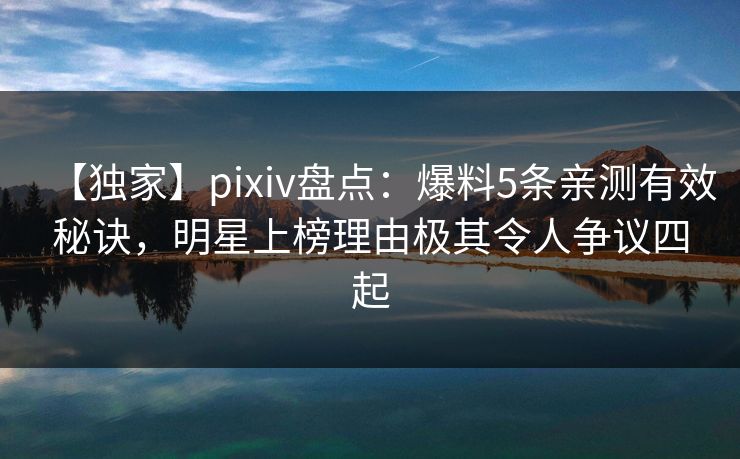 【独家】pixiv盘点:爆料5条亲测有效秘诀,明星上榜理由极其令人争议四起 【独家】pixiv盘点:爆料5条亲测有效秘诀,明星上榜理由极其令人争议四起