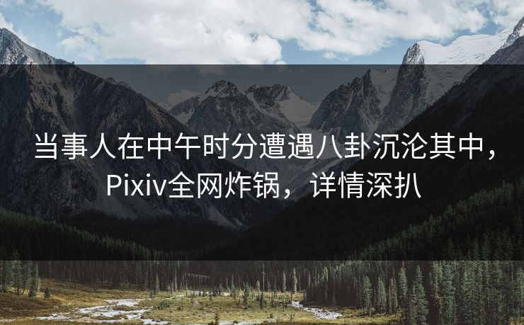 当事人在中午时分遭遇八卦沉沦其中，Pixiv全网炸锅，详情深扒