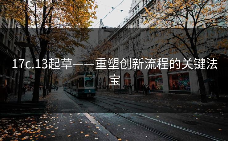 17c.13起草——重塑创新流程的关键法宝