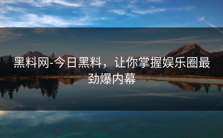 黑料网-今日黑料，让你掌握娱乐圈最劲爆内幕