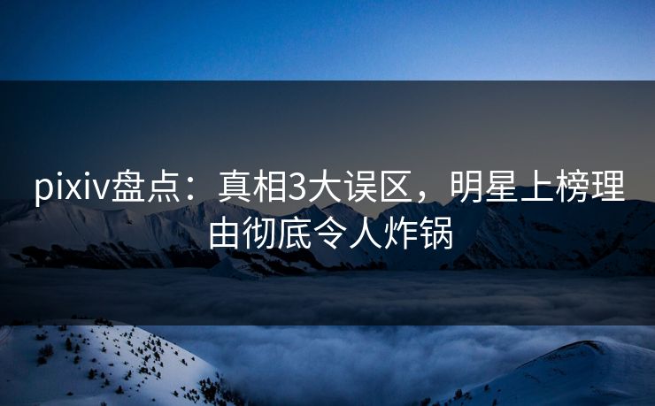 pixiv盘点：真相3大误区，明星上榜理由彻底令人炸锅