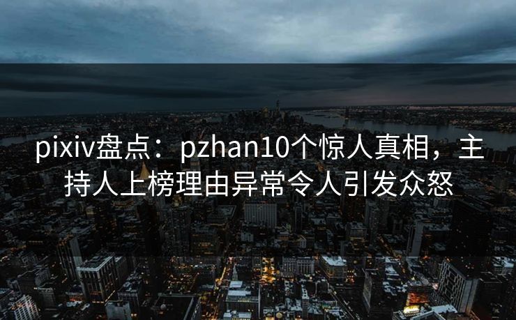 pixiv盘点：pzhan10个惊人真相，主持人上榜理由异常令人引发众怒
