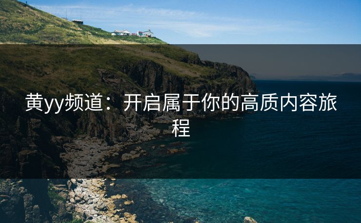 黄yy频道：开启属于你的高质内容旅程