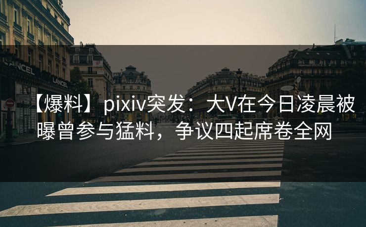 【爆料】pixiv突发：大V在今日凌晨被曝曾参与猛料，争议四起席卷全网