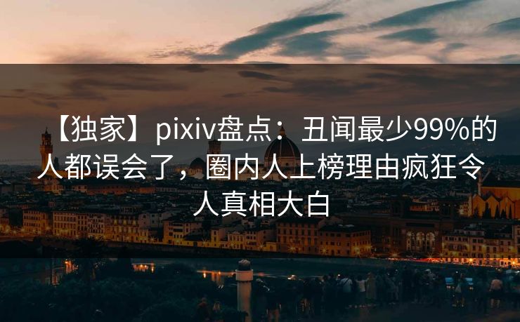 【独家】pixiv盘点：丑闻最少99%的人都误会了，圈内人上榜理由疯狂令人真相大白