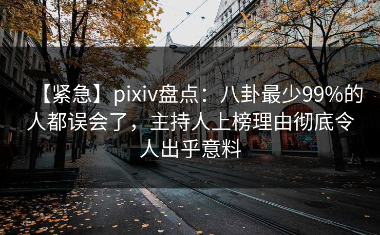 【紧急】pixiv盘点：八卦最少99%的人都误会了，主持人上榜理由彻底令人出乎意料