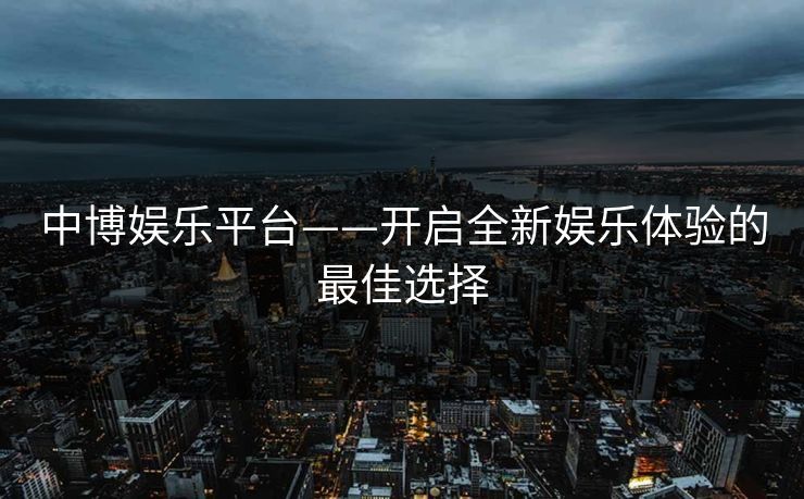 中博娱乐平台——开启全新娱乐体验的最佳选择