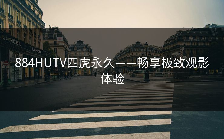 884HUTV四虎永久——畅享极致观影体验 884HUTV四虎永久——畅享极致观影体验