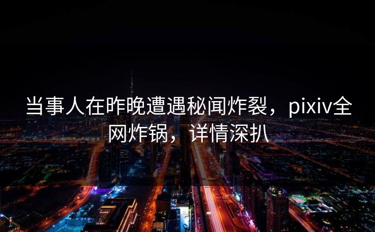 当事人在昨晚遭遇秘闻炸裂，pixiv全网炸锅，详情深扒