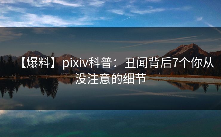 【爆料】pixiv科普：丑闻背后7个你从没注意的细节
