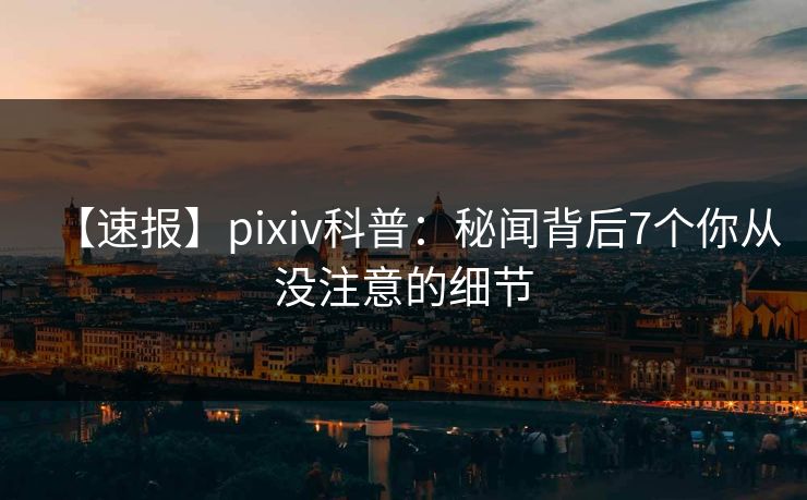 【速报】pixiv科普：秘闻背后7个你从没注意的细节