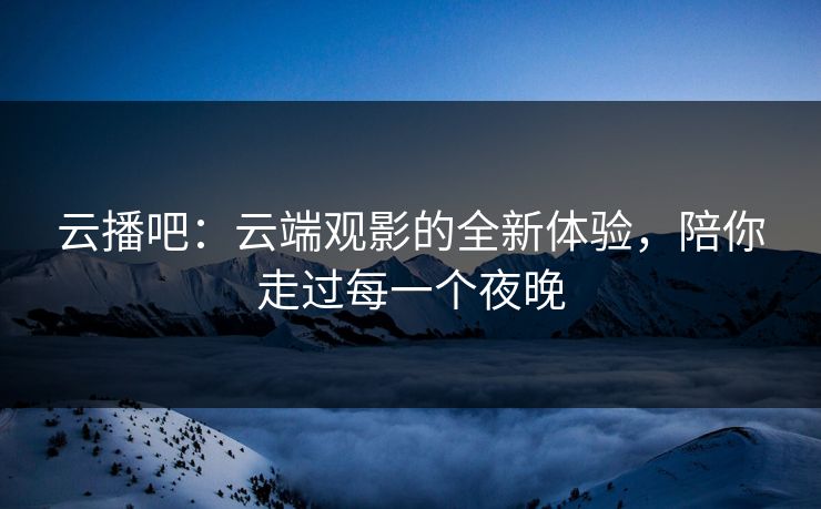 云播吧:云端观影的全新体验,陪你走过每一个夜晚 云播吧:云端观影的全新体验,陪你走过每一个夜晚