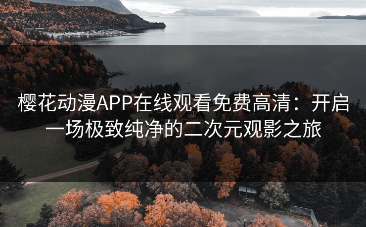 樱花动漫APP在线观看免费高清:开启一场极致纯净的二次元观影之旅 樱花动漫APP在线观看免费高清:开启一场极致纯净的二次元观影之旅