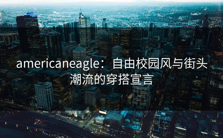 americaneagle：自由校园风与街头潮流的穿搭宣言