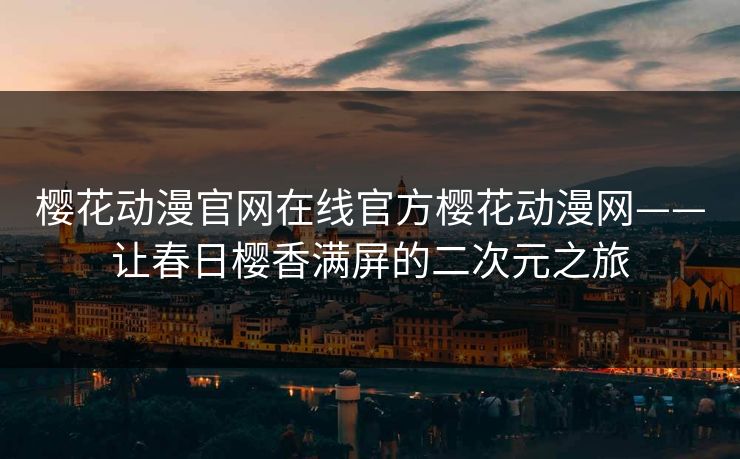 樱花动漫官网在线官方樱花动漫网——让春日樱香满屏的二次元之旅 樱花动漫官网在线官方樱花动漫网——让春日樱香满屏的二次元之旅