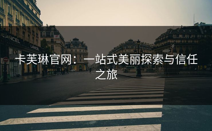 卡芙琳官网：一站式美丽探索与信任之旅
