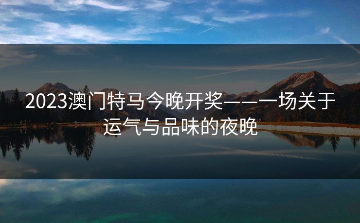 2023澳门特马今晚开奖——一场关于运气与品味的夜晚