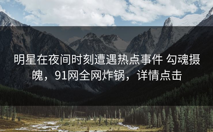 明星在夜间时刻遭遇热点事件 勾魂摄魄，91网全网炸锅，详情点击