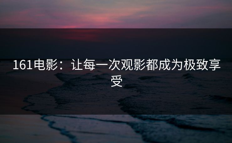 161电影：让每一次观影都成为极致享受