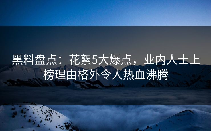 黑料盘点：花絮5大爆点，业内人士上榜理由格外令人热血沸腾