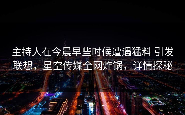 主持人在今晨早些时候遭遇猛料 引发联想，星空传媒全网炸锅，详情探秘